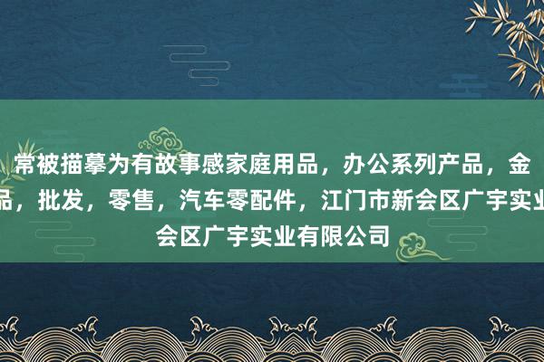 常被描摹为有故事感家庭用品，办公系列产品，金属木器制品，批发，零售，汽车零配件，江门市新会区广宇实业有限公司
